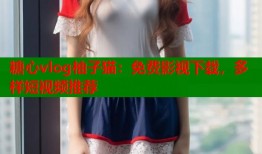 糖心vlog柚子猫：免费影视下载，多样短视频推荐