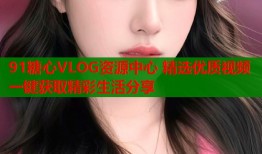 91糖心VLOG资源中心 精选优质视频一键获取精彩生活分享