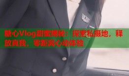 糖心Vlog甜蜜揭秘：探索私摄地，释放真我，零距离心动体验