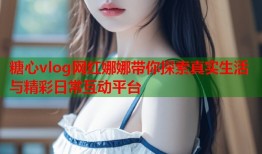 糖心vlog网红娜娜带你探索真实生活与精彩日常互动平台