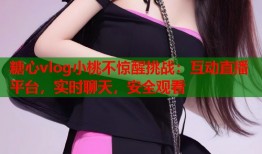 糖心vlog小桃不惊醒挑战：互动直播平台，实时聊天，安全观看