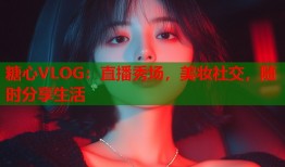 糖心VLOG：直播秀场，美妆社交，随时分享生活