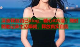 深夜释放自己vlog，糖心iOS版：随时随地记录生活瞬间，释放真实自我