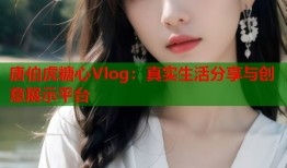 唐伯虎糖心Vlog：真实生活分享与创意展示平台