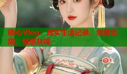 糖心Vlog：真实生活记录，创意无限，情感共鸣