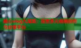 糖心vlog九尾狐：探索多元视频创作与分享平台