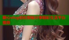 糖心vlog轻松剪辑分享精彩生活平台推荐