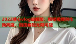 2022糖心vlog破解版：解锁视频创作新高度，自由编辑无限可能