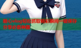 糖心vlog轻松抓取精彩瞬间一键保存分享必备神器