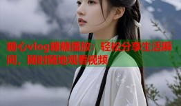 糖心vlog糖糖播放：轻松分享生活瞬间，随时随地观看视频