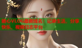 糖心VLOG最新域名：记录生活，分享快乐，视频日志平台