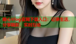 糖心Vlog官网下载入口：记录生活，分享精彩，实时互动