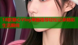 18款糖心Vlog神器推荐轻松记录精彩生活瞬间