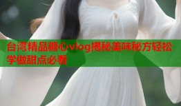 台湾精品糖心vlog揭秘美味秘方轻松学做甜点必看