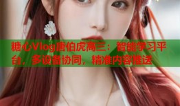 糖心Vlog唐伯虎高三：智能学习平台，多设备协同，精准内容推送