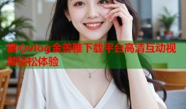 糖心vlog金善雅下载平台高清互动视频轻松体验