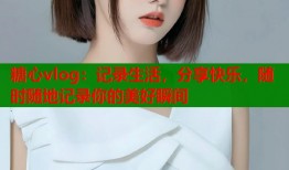 糖心vlog：记录生活，分享快乐，随时随地记录你的美好瞬间