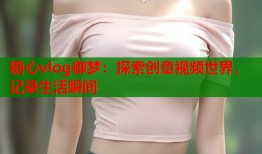 糖心vlog御梦：探索创意视频世界，记录生活瞬间