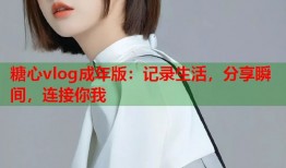 糖心vlog成年版：记录生活，分享瞬间，连接你我