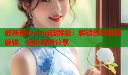 最新糖心vlog破解版：解锁创意视频编辑，轻松剪辑分享