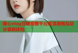 糖心vlog在线观看平台高清流畅互动分享新体验