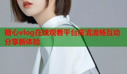 糖心vlog在线观看平台高清流畅互动分享新体验