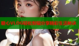 糖心VLOG轻松剪辑分享精彩生活秘诀