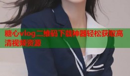 糖心vlog二维码下载神器轻松获取高清视频资源