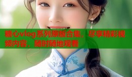 糖心vlog系列原版合集，尽享精彩视频内容，随时随地观看