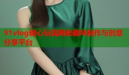 91vlog糖心玩偶揭秘趣味制作与创意分享平台