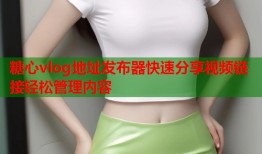 糖心vlog地址发布器快速分享视频链接轻松管理内容