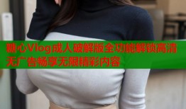 糖心Vlog成人破解版全功能解锁高清无广告畅享无限精彩内容