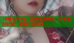 18糖心vlog：记录生活瞬间，分享美好时刻，展现个性风采