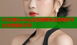 2022糖心vlog在线观看高清流畅多平台支持精彩不停