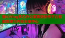 糖心Vlog多乙办公室高效协作平台智能管理与内容分享中心