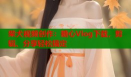柴犬视频创作：糖心Vlog下载，剪辑、分享轻松搞定