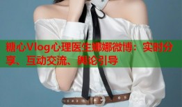 糖心Vlog心理医生娜娜微博：实时分享、互动交流、舆论引导