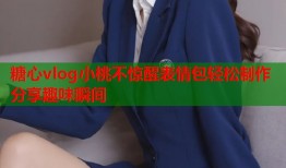 糖心vlog小桃不惊醒表情包轻松制作分享趣味瞬间