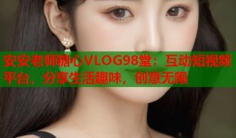 安安老师糖心VLOG98堂：互动短视频平台，分享生活趣味，创意无限