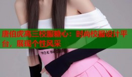 唐伯虎高三校服糖心：时尚校服设计平台，展现个性风采