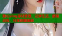 糖心vlog身材管理，记录生活，展现自我，分享健康美丽