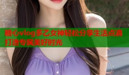 糖心vlog多乙女神轻松分享生活点滴打造专属美好时光