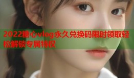 2022糖心vlog永久兑换码限时领取轻松解锁专属特权