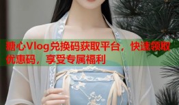 糖心Vlog兑换码获取平台，快速领取优惠码，享受专属福利