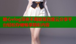 糖心vlog深夜不再寂寞百度云分享平台轻松存储畅享精彩内容