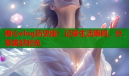 糖心vlog历史版：记录生活瞬间，分享美好时光