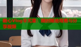 糖心Vlog辛尤里：随时随地观看与分享视频