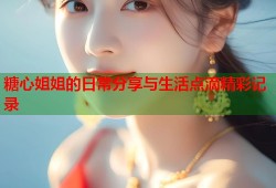糖心姐姐的日常分享与生活点滴精彩记录