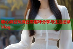 糖心麻豆玩偶日常趣味分享与生活记录Vlog