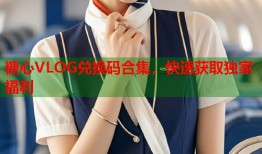 糖心VLOG兑换码合集，快速获取独家福利
